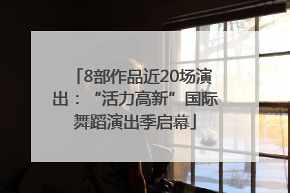8部作品近20场演出：“活力高新”国际舞蹈演出季启幕