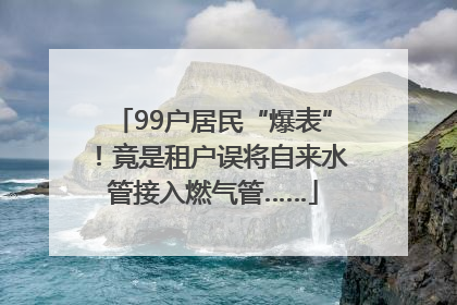 99户居民“爆表”！竟是租户误将自来水管接入燃气管……