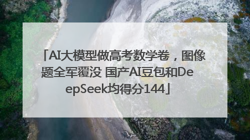 AI大模型做高考数学卷，图像题全军覆没 国产AI豆包和DeepSeek均得分144