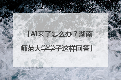 AI来了怎么办？湖南师范大学学子这样回答