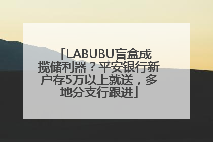 LABUBU盲盒成揽储利器？平安银行新户存5万以上就送，多地分支行跟进