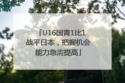 U16国青1比1战平日本，把握机会能力急需提高