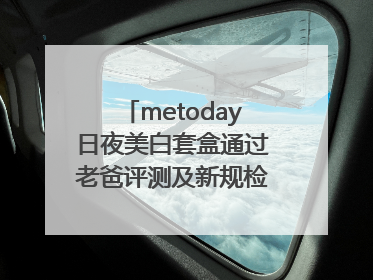 metoday日夜美白套盒通过老爸评测及新规检测：历时182天验证有效性